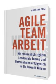 Agile Teamarbeit: Mit menschlich-agilem Leadership Teams und Unternehmen erfolgreich in die Zukunft führen